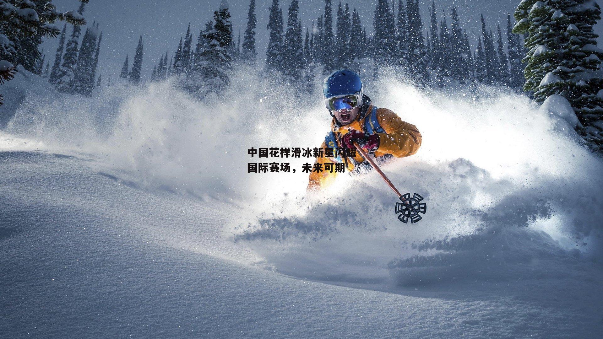 中国花样滑冰新星闪耀国际赛场，未来可期