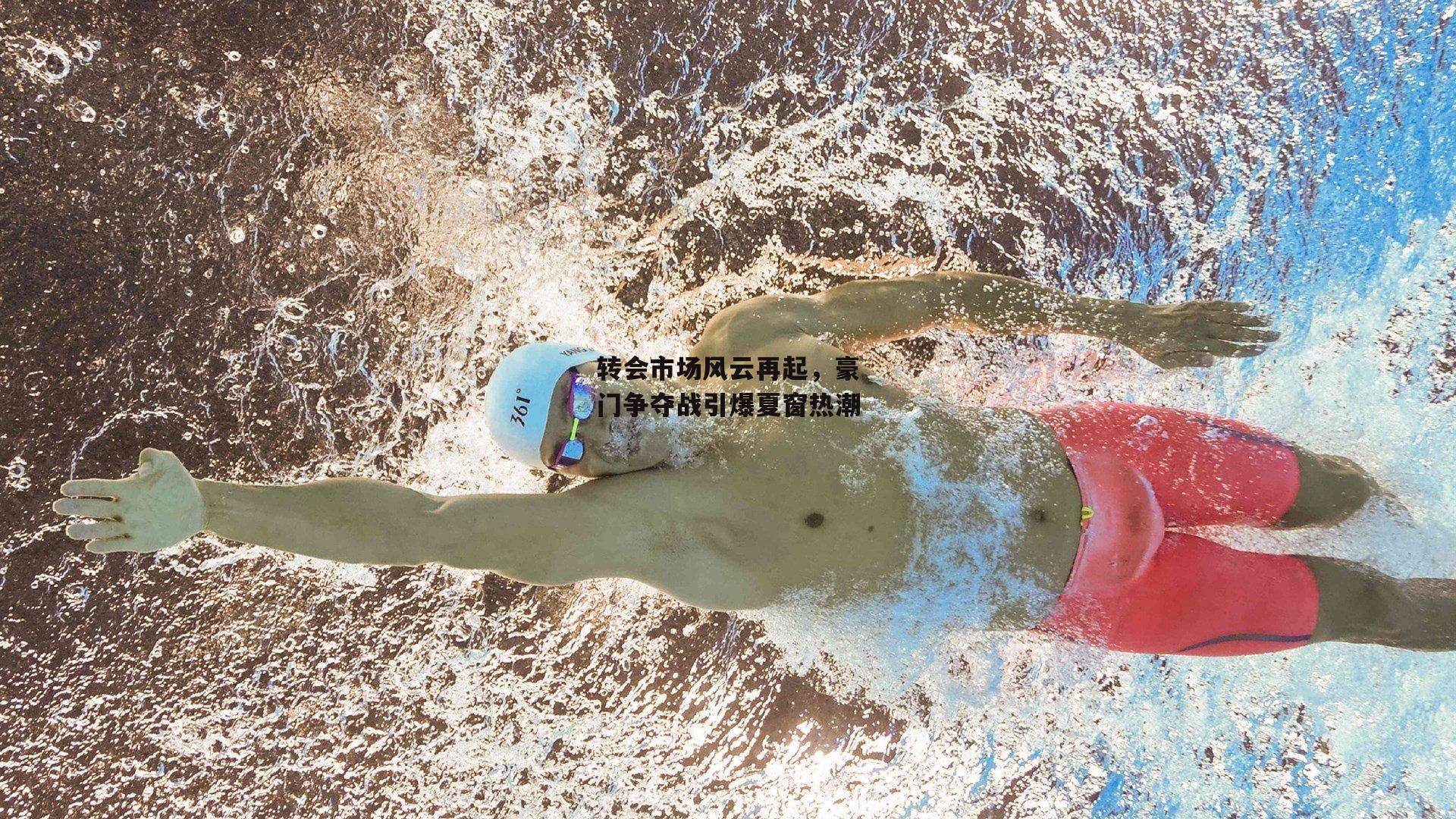 转会市场风云再起，豪门争夺战引爆夏窗热潮