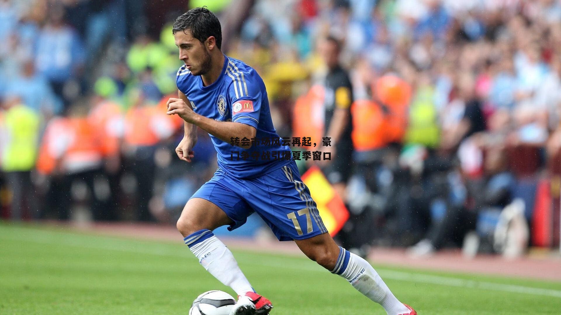 转会市场风云再起，豪门争夺战引爆夏季窗口